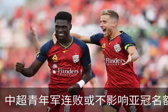 中超青年军连败或不影响亚冠名额 22赛季必须努力
