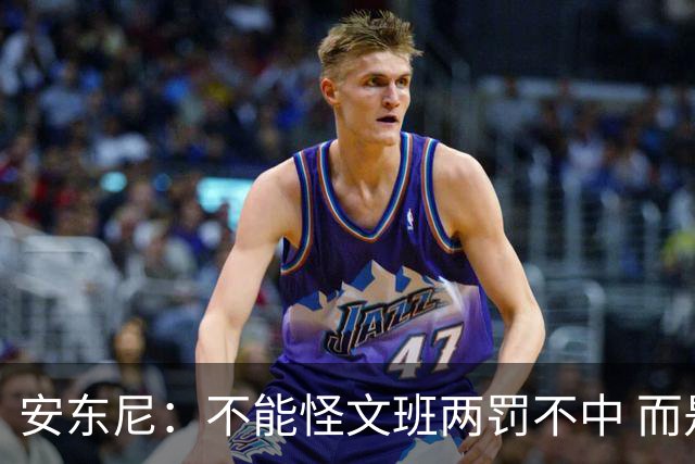 安东尼：不能怪文班两罚不中 而是马刺下半场没给他往内线做球