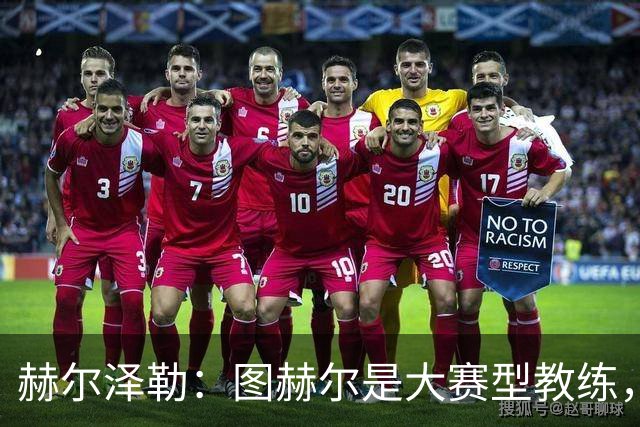 赫尔泽勒：图赫尔是大赛型教练，他为英格兰队带回了团结精神