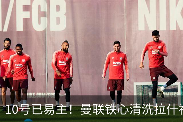 10号已易主！曼联铁心清洗拉什福德，世界杯成最后赌桌
