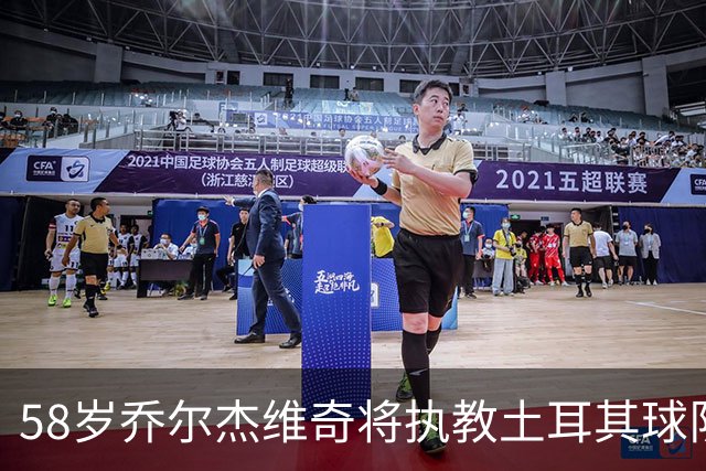 58岁乔尔杰维奇将执教土耳其球队 在中国男篮下课后首度拿起教鞭